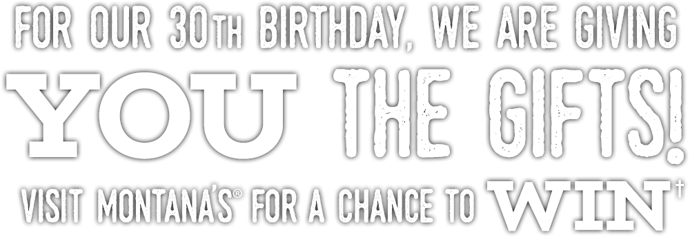 for our 30th birthday, we are giving you the gifts. visit montanas for a chance to win